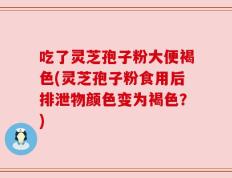 吃了灵芝孢子粉大便褐色(灵芝孢子粉食用后排泄物颜色变为褐色？)