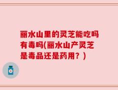 丽水山里的灵芝能吃吗有毒吗(丽水山产灵芝是毒品还是药用？)