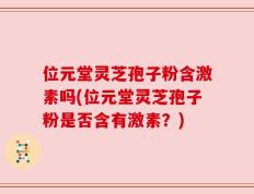 位元堂灵芝孢子粉含激素吗(位元堂灵芝孢子粉是否含有激素？)