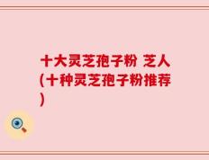 十大灵芝孢子粉 芝人(十种灵芝孢子粉推荐)