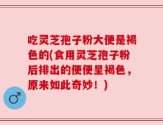 吃灵芝孢子粉大便是褐色的(食用灵芝孢子粉后排出的便便呈褐色，原来如此奇妙！)