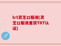 trt灵芝口服液(灵芝口服液重获TRT认证)