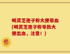 喝灵芝孢子粉大便带血(喝灵芝孢子粉导致大便出血，注意！)