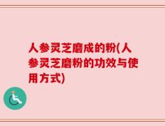 人参灵芝磨成的粉(人参灵芝磨粉的功效与使用方式)