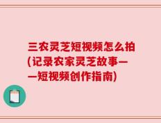 三农灵芝短视频怎么拍(记录农家灵芝故事——短视频创作指南)