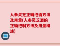 人参灵芝正确泡酒方法及用量(人参灵芝酒的正确泡制方法及用量概述)