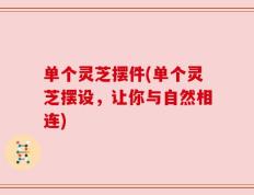 单个灵芝摆件(单个灵芝摆设，让你与自然相连)