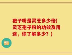 孢子粉是灵芝多少倍(灵芝孢子粉的功效及用途，你了解多少？)