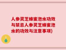 人参灵芝蜂蜜泡水功效与禁忌人参灵芝蜂蜜泡水的功效与注意事项)