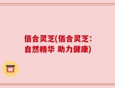 佰合灵芝(佰合灵芝：自然精华 助力健康)