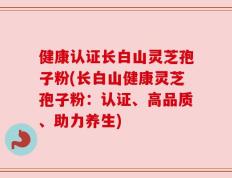 健康认证长白山灵芝孢子粉(长白山健康灵芝孢子粉：认证、高品质、助力养生)