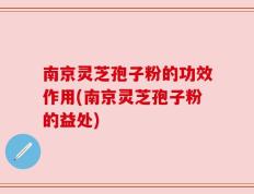 南京灵芝孢子粉的功效作用(南京灵芝孢子粉的益处)