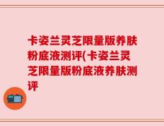 卡姿兰灵芝限量版养肤粉底液测评(卡姿兰灵芝限量版粉底液养肤测评