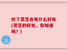 吃了灵芝会有什么好处(灵芝的好处，你知道吗？)