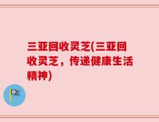 三亚回收灵芝(三亚回收灵芝，传递健康生活精神)