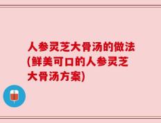 人参灵芝大骨汤的做法(鲜美可口的人参灵芝大骨汤方案)
