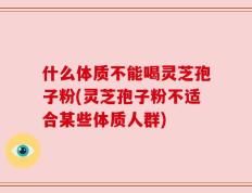 什么体质不能喝灵芝孢子粉(灵芝孢子粉不适合某些体质人群)