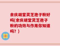余庆胡堂灵芝孢子粉好吗(余庆胡堂灵芝孢子粉的功效与作用你知道吗？)