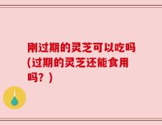 刚过期的灵芝可以吃吗(过期的灵芝还能食用吗？)