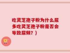 吃灵芝孢子粉为什么尿多吃灵芝孢子粉是否会导致尿频？)
