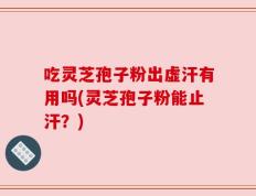 吃灵芝孢子粉出虚汗有用吗(灵芝孢子粉能止汗？)
