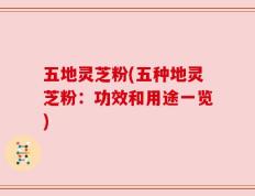 五地灵芝粉(五种地灵芝粉：功效和用途一览)
