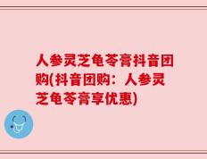 人参灵芝龟苓膏抖音团购(抖音团购：人参灵芝龟苓膏享优惠)
