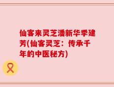 仙客来灵芝潘新华季建芳(仙客灵芝：传承千年的中医秘方)