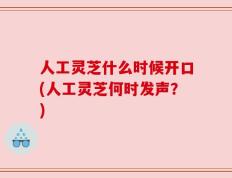 人工灵芝什么时候开口(人工灵芝何时发声？)