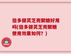 倍多健灵芝壳聚糖好用吗(倍多健灵芝壳聚糖使用效果如何？)