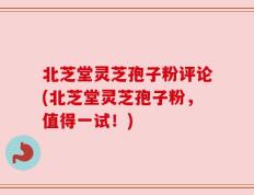 北芝堂灵芝孢子粉评论(北芝堂灵芝孢子粉，值得一试！)