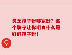 灵芝孢子粉哪家好？这个牌子让你明白什么是好的孢子粉！