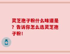 灵芝孢子粉什么味道是？告诉你怎么选灵芝孢子粉！