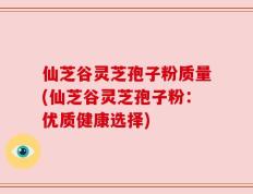 仙芝谷灵芝孢子粉质量(仙芝谷灵芝孢子粉：优质健康选择)