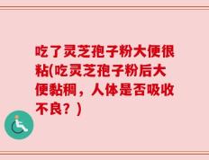 吃了灵芝孢子粉大便很粘(吃灵芝孢子粉后大便黏稠，人体是否吸收不良？)