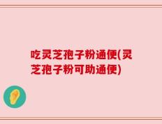 吃灵芝孢子粉通便(灵芝孢子粉可助通便)