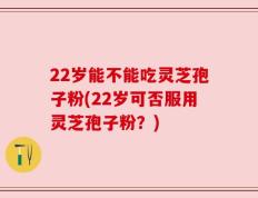 22岁能不能吃灵芝孢子粉(22岁可否服用灵芝孢子粉？)