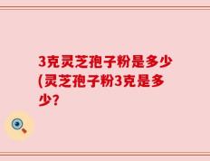 3克灵芝孢子粉是多少(灵芝孢子粉3克是多少？