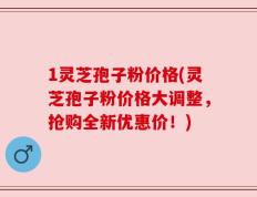 1灵芝孢子粉价格(灵芝孢子粉价格大调整，抢购全新优惠价！)