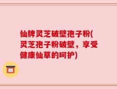 仙牌灵芝破壁孢子粉(灵芝孢子粉破壁，享受健康仙草的呵护)