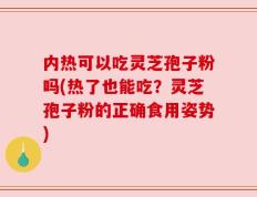 内热可以吃灵芝孢子粉吗(热了也能吃？灵芝孢子粉的正确食用姿势)