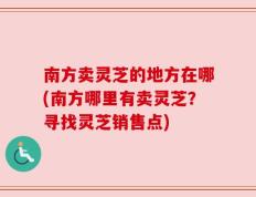南方卖灵芝的地方在哪(南方哪里有卖灵芝？寻找灵芝销售点)