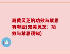 双黄灵芝的功效与禁忌有哪些(双黄灵芝：功效与禁忌须知)