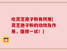 吃灵芝孢子粉有何用(灵芝孢子粉的功效及作用，值得一试！)