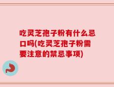 吃灵芝孢子粉有什么忌口吗(吃灵芝孢子粉需要注意的禁忌事项)