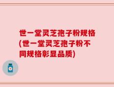 世一堂灵芝孢子粉规格(世一堂灵芝孢子粉不同规格彰显品质)