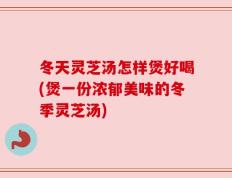 冬天灵芝汤怎样煲好喝(煲一份浓郁美味的冬季灵芝汤)