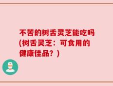 不苦的树舌灵芝能吃吗(树舌灵芝：可食用的健康佳品？)