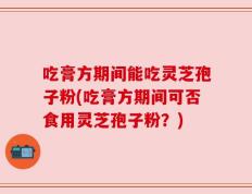吃膏方期间能吃灵芝孢子粉(吃膏方期间可否食用灵芝孢子粉？)