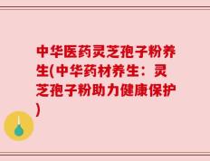中华医药灵芝孢子粉养生(中华药材养生：灵芝孢子粉助力健康保护)